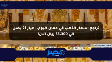 تراجع أسعار الذهب في عمان اليوم.. عيار 21 يصل إلى 33.300 ريال الآن!
